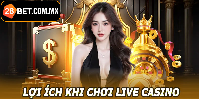 Lợi ích khi chơi Live Casino 28BET
